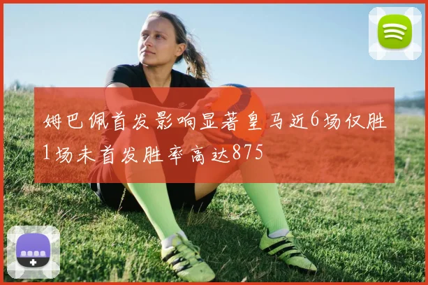 姆巴佩首发影响显著皇马近6场仅胜1场未首发胜率高达875