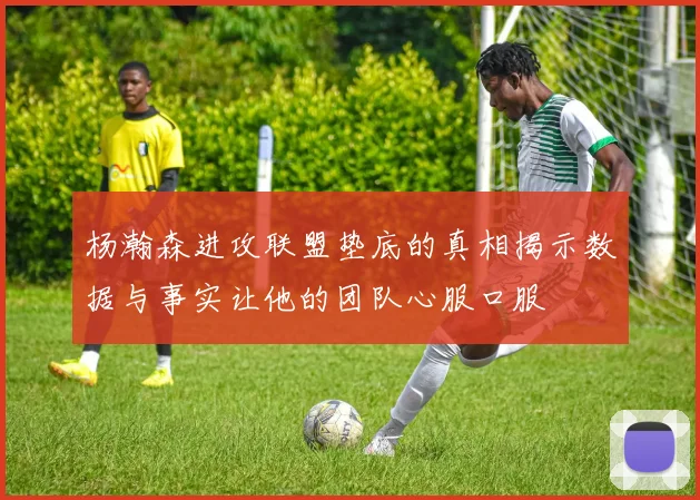 杨瀚森进攻联盟垫底的真相揭示数据与事实让他的团队心服口服