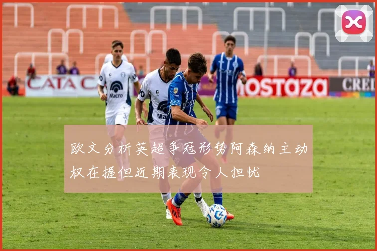 欧文分析英超争冠形势阿森纳主动权在握但近期表现令人担忧