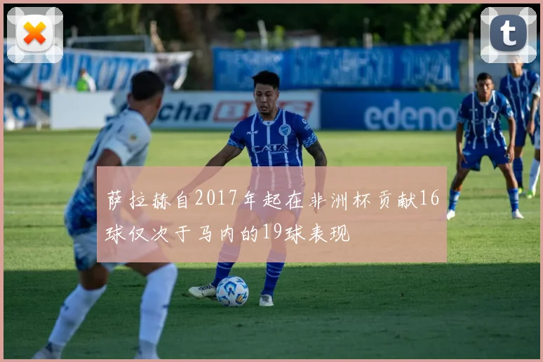 萨拉赫自2017年起在非洲杯贡献16球仅次于马内的19球表现