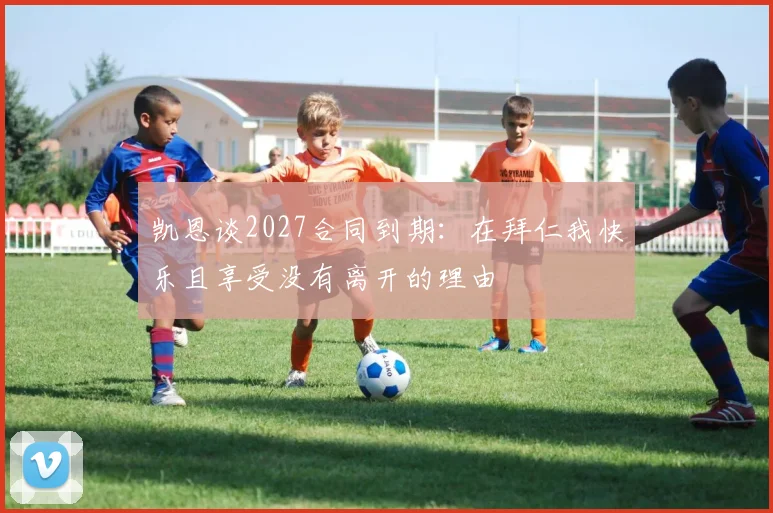 凯恩谈2027合同到期：在拜仁我快乐且享受没有离开的理由