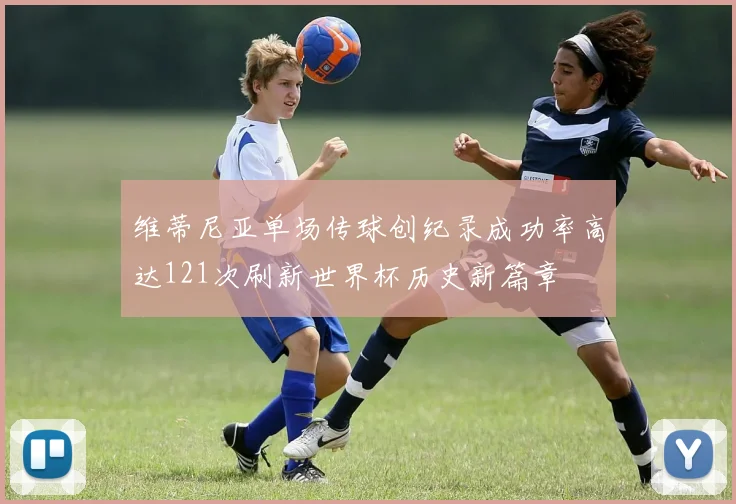 维蒂尼亚单场传球创纪录成功率高达121次刷新世界杯历史新篇章