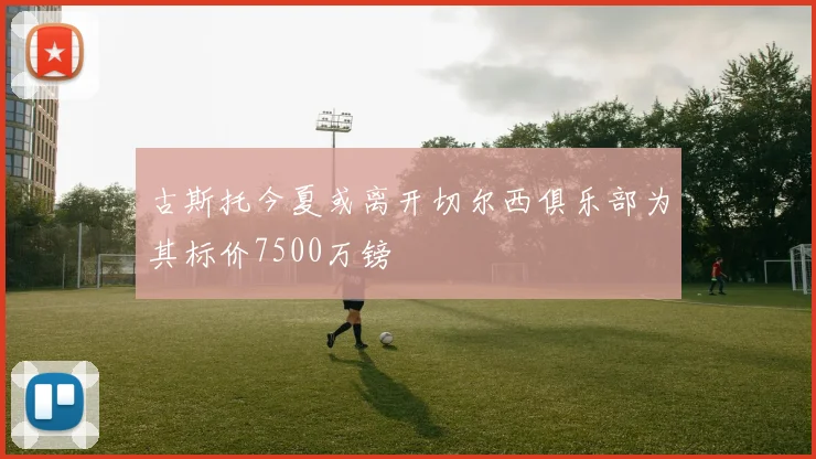 古斯托今夏或离开切尔西俱乐部为其标价7500万镑