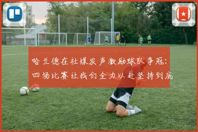 哈兰德在社媒发声激励球队争冠：四场比赛让我们全力以赴坚持到底