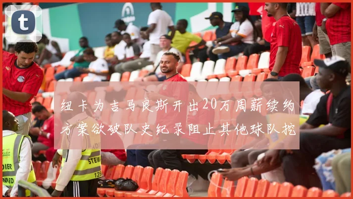 纽卡为吉马良斯开出20万周薪续约方案欲破队史纪录阻止其他球队挖角