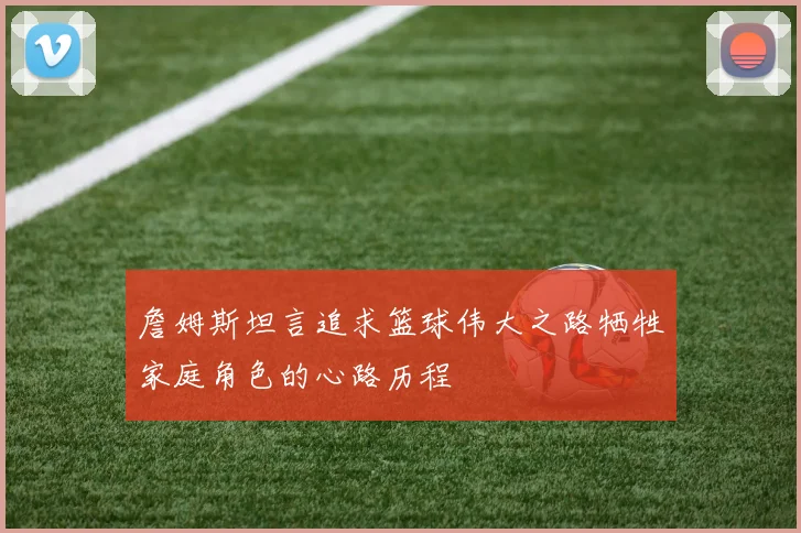 詹姆斯坦言追求篮球伟大之路牺牲家庭角色的心路历程