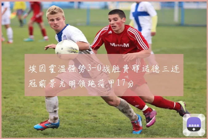 埃因霍温强势3-0战胜费耶诺德三连冠前景光明领跑荷甲17分