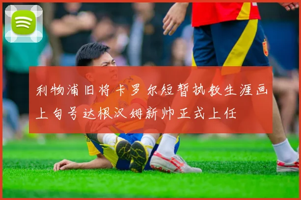 利物浦旧将卡罗尔短暂执教生涯画上句号达根汉姆新帅正式上任