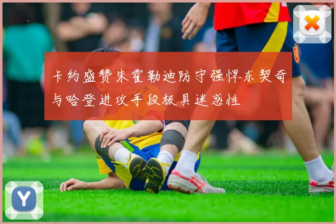卡约盛赞朱霍勒迪防守强悍东契奇与哈登进攻手段极具迷惑性