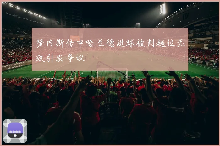 努内斯传中哈兰德进球被判越位无效引发争议