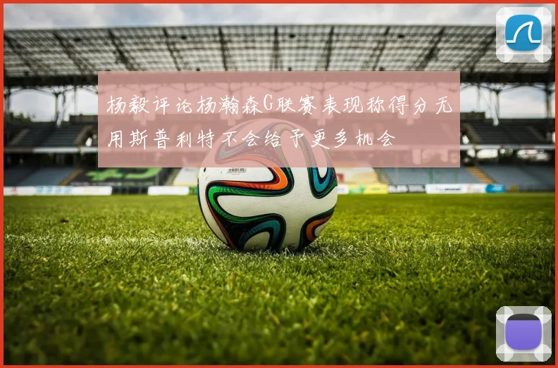 杨毅评论杨瀚森G联赛表现称得分无用斯普利特不会给予更多机会
