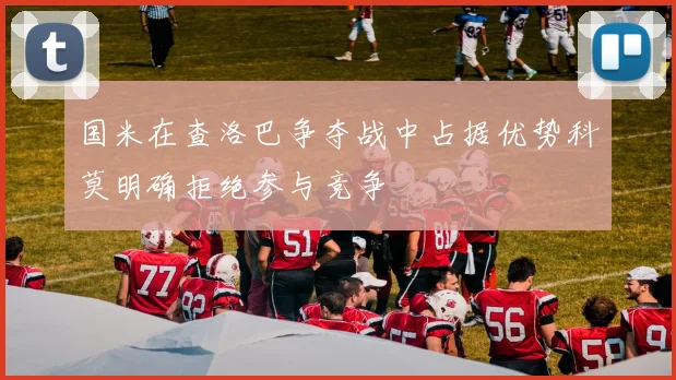 国米在查洛巴争夺战中占据优势科莫明确拒绝参与竞争