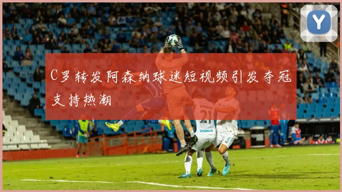 C罗转发阿森纳球迷短视频引发夺冠支持热潮