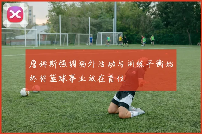 詹姆斯强调场外活动与训练平衡始终将篮球事业放在首位