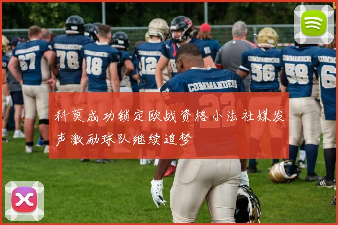 科莫成功锁定欧战资格小法社媒发声激励球队继续追梦