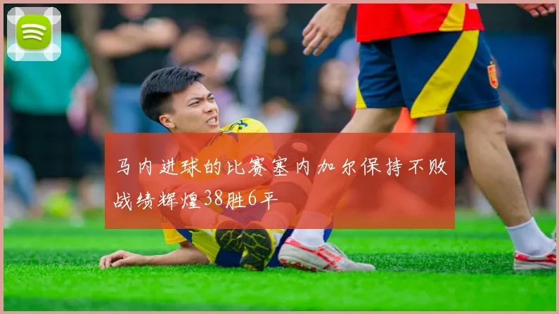 马内进球的比赛塞内加尔保持不败战绩辉煌38胜6平