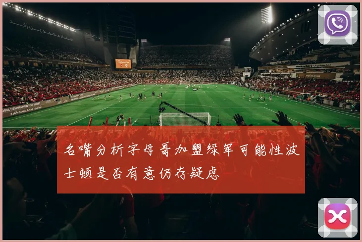 名嘴分析字母哥加盟绿军可能性波士顿是否有意仍存疑虑