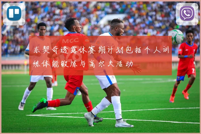 东契奇透露休赛期计划包括个人训练体能锻炼与高尔夫活动