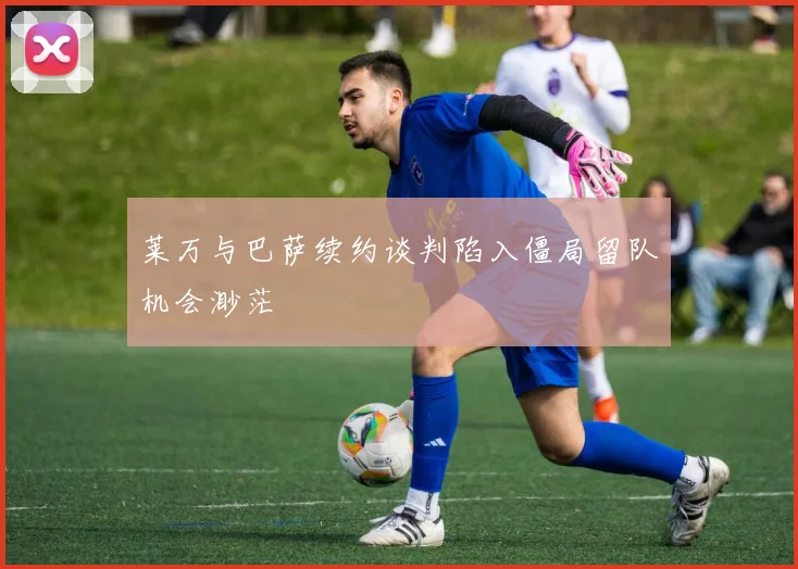 莱万与巴萨续约谈判陷入僵局留队机会渺茫