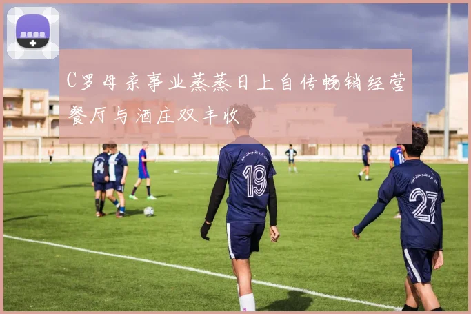 C罗母亲事业蒸蒸日上自传畅销经营餐厅与酒庄双丰收