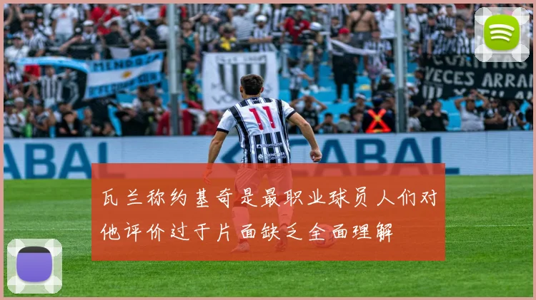 瓦兰称约基奇是最职业球员人们对他评价过于片面缺乏全面理解