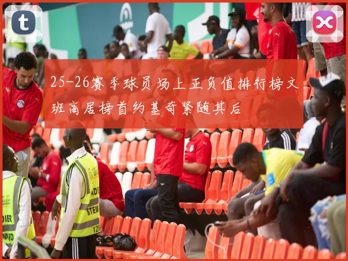 25-26赛季球员场上正负值排行榜文班高居榜首约基奇紧随其后