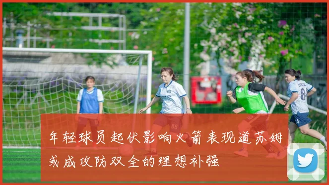 年轻球员起伏影响火箭表现道苏姆或成攻防双全的理想补强