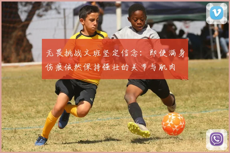 无畏挑战文班坚定信念：即使满身伤痕依然保持强壮的关节与肌肉