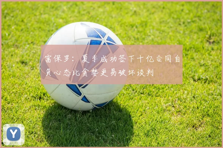 富保罗：夏季成功签下十亿合同自负心态比贪婪更易破坏谈判