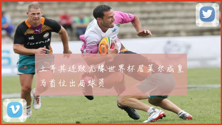 土耳其连败无缘世界杯居莱尔成皇马首位出局球员